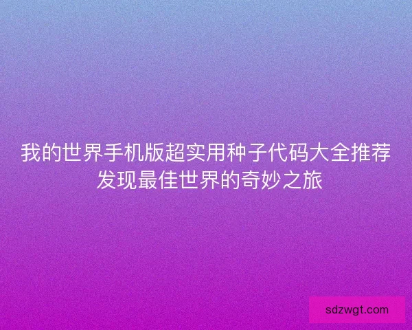 我的世界手机版超实用种子代码大全推荐 发现最佳世界的奇妙之旅
