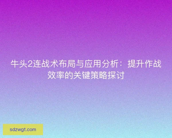 牛头2连战术布局与应用分析：提升作战效率的关键策略探讨