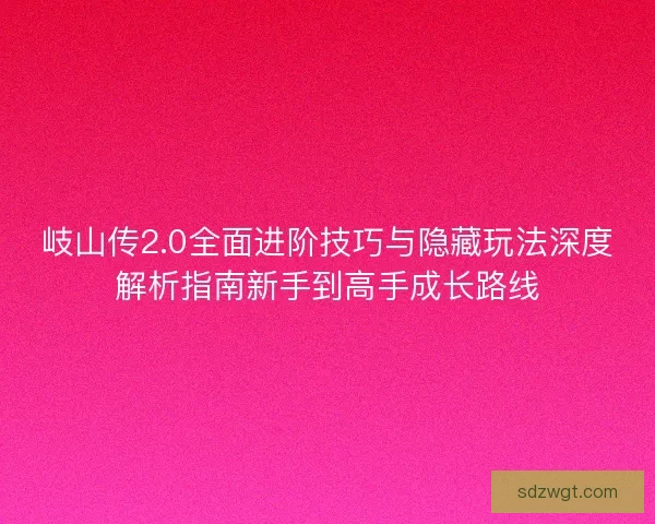 岐山传2.0全面进阶技巧与隐藏玩法深度解析指南新手到高手成长路线