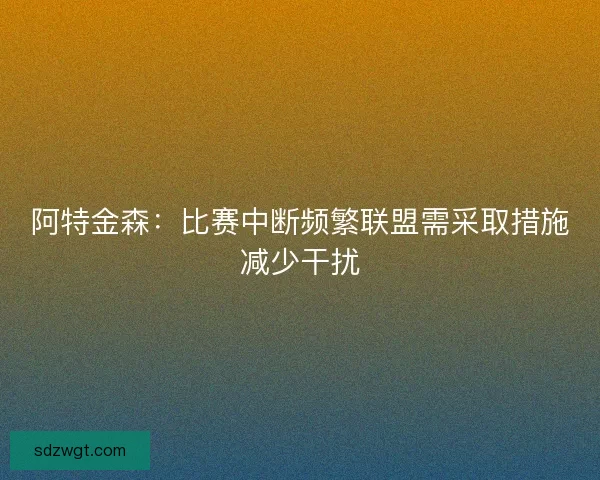 阿特金森：比赛中断频繁联盟需采取措施减少干扰